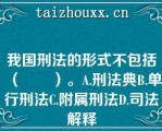 我国刑法的形式不包括（　　）。A.刑法典B.单行刑法C.附属刑法D.司法解释