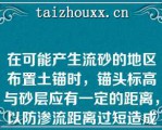 在可能产生流砂的地区布置土锚时，锚头标高与砂层应有一定的距离，以防渗流距离过短造成流砂从钻孔涌出（）