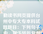 勤读书网页提供台州中专大专本科试题题目：下列句子中，属于转折复句的是（  C  ）。