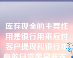 库存现金的主要作用是银行用来应付客户提现和银行本身的日常零星开支。库存现金的经营原则就是保持适度的规模