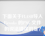 下面关于FLASH导入Fiewoks 的PNG 文件的说法错误的是？