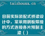 目前实际装配式桥梁设计中，常采用钢板焊接的方式连接各片预制主梁（）