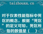 对于仪表性能指标中死区的概念，根据“死区”的定义可知，死区所指的数值是（　）