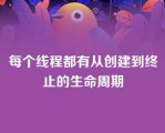 每个线程都有从创建到终止的生命周期