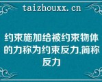 约束施加给被约束物体的力称为约束反力,简称反力