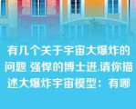 有几个关于宇宙大爆炸的问题 强悍的博士进.请你描述大爆炸宇宙模型：有哪