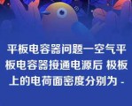 平板电容器问题一空气平板电容器接通电源后 极板上的电荷面密度分别为 -