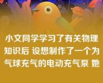 小文同学学习了有关物理知识后 设想制作了一个为气球充气的电动充气泵 她