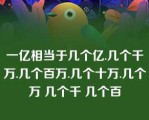 一亿相当于几个亿.几个千万.几个百万.几个十万.几个万 几个千 几个百