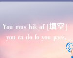 You mus hik of [填空] you ca do fo you paes.