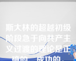 斯大林的超越初级阶段急于向共产主义过渡的理论是正确的、成功的。