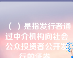 （ ）是指发行者通过中介机构向社会公众投资者公开发行的证券。