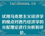 试用马克思主义经济学的观点对西方经济学的分配理论进行分析和评价。