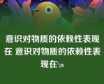 意识对物质的依赖性表现在 意识对物质的依赖性表现在\n