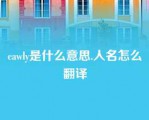 cawly是什么意思.人名怎么翻译