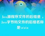 Java源程序文件的后缀是 ，Java字节码文件的后缀名称是\（）\（）\（）