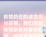 疫情防控的成效充分证明，我们党能够驾驭各种复杂局面，能够克服各种艰难险阻，是引领中华民族走向伟大复兴的坚强领导核心。