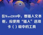 在Word2010中，要插入文本框，应使用“插入”选项卡（）组中的工具