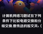 计算机网络习题试在下列条件下比较电路交换和分组交换.要传送的报文共x（