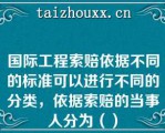 国际工程索赔依据不同的标准可以进行不同的分类，依据索赔的当事人分为（）