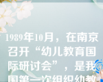 1989年10月，在南京召开“幼儿教育国际研讨会”，是我国第一次组织幼教国际会议。