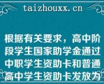 根据有关要求，高中阶段学生国家助学金通过中职学生资助卡和普通高中学生资助卡发放为减轻学生办卡负担，提升资助资金发放效率，高中阶段（）可增加（）等渠道发放