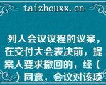 列入会议议程的议案，在交付大会表决前，提案人要求撤回的，经（　　）同意，会议对该项议案的审议即行终止