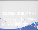 [单选题]设集合M={a，b，c，d}，N=(a，b，c)，则集合M∪N=()。