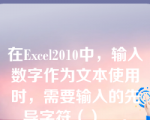 在Excel2010中，输入数字作为文本使用时，需要输入的先导字符（）__。