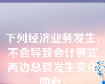 下列经济业务发生，不会导致会计等式两边总额发生变化的有。