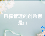 目标管理的创始者是( )