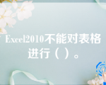 Excel2010不能对表格进行（）。