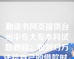 勤读书网页提供台州中专大专本科试题题目：收到对方还给自己的借款时，应将对方写下的借条归还对方，并写收条。