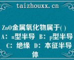 Z（）O金属氧化物属于( )   A：（）型半导  B：p型半导  C：绝缘  D：本征半导体  