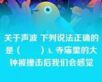 关于声波 下列说法正确的是（　　）A. 寺庙里的大钟被撞击后我们会感觉