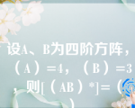 设A、B为四阶方阵，（A）=4，（B）=3，则[（AB）*]=（　　）.