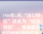 1980年5月,“出口特区”改名为“经济特区”。我国最早设立的经济特区有( )。