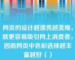 网页的设计越漂亮越美观，就更容易吸引网上消费者，因而网页中色彩选择越丰富越好（）