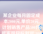 某企业每月固定成本2000元,单价20元,计划销售产品500件,欲实现目标利润1000元,其单位变动成本应为？