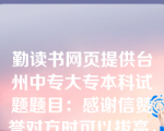 勤读书网页提供台州中专大专本科试题题目：感谢信赞誉对方时可以拔高，以便给人更深的印象，突出其事迹的意义。（）