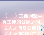 （    ）主要调整平等主体的公民之间、法人之间及公民和法人之间的财产关系和人身关系的。