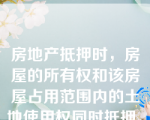 房地产抵押时，房屋的所有权和该房屋占用范围内的土地使用权同时抵押。