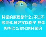 共振的原理是什么?不过不够具体.最好实际例子 具体频率怎么变化到共振的