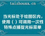 当光标处于绘图区内，使用（）可调用一次性特殊点捕捉光标菜单