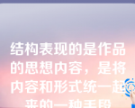 结构表现的是作品的思想内容，是将内容和形式统一起来的一种手段