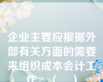 企业主要应根据外部有关方面的需要来组织成本会计工作。（　）