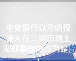 中央银行以外的投资人在二级市场上贴现票据的行为是( )