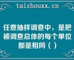 任意抽样调查中，是把被调查总体的每个单位都是相同（）