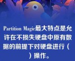 Partition Magic最大特点是允许在不损失硬盘中原有数据的前提下对硬盘进行（ ）操作。