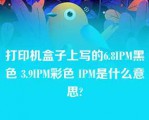 打印机盒子上写的6.8IPM黑色 3.9IPM彩色 IPM是什么意思?